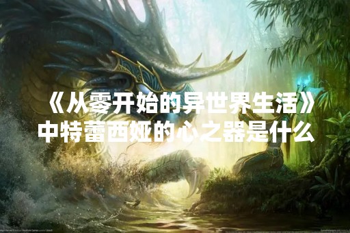 《从零开始的异世界生活》中特蕾西娅的心之器是什么