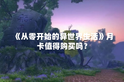 《从零开始的异世界生活》月卡值得购买吗？