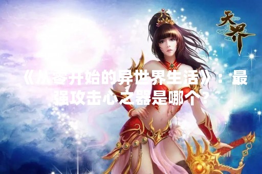 《从零开始的异世界生活》：最强攻击心之器是哪个？