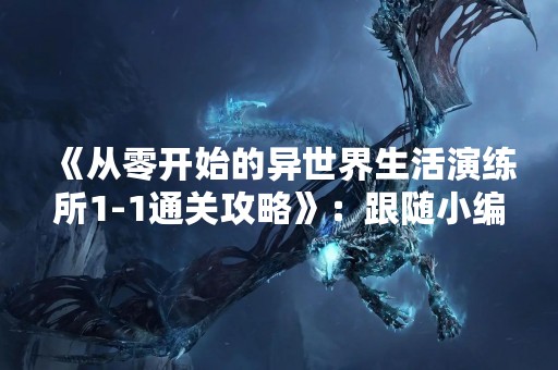 《从零开始的异世界生活演练所1-1通关攻略》：跟随小编一起探索异世界的奥秘