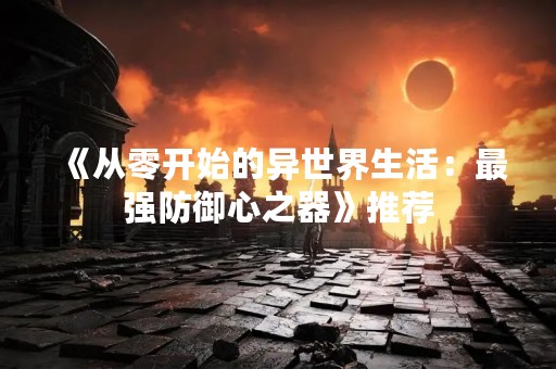 《从零开始的异世界生活：最强防御心之器》推荐