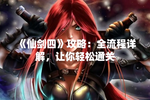《仙剑四》攻略：全流程详解，让你轻松通关