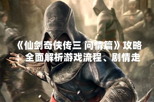 《仙剑奇侠传三 问情篇》攻略：全面解析游戏流程、剧情走向、人物技能等