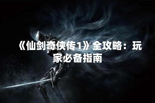 《仙剑奇侠传1》全攻略：玩家必备指南