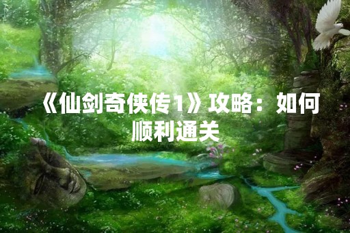 《仙剑奇侠传1》攻略：如何顺利通关