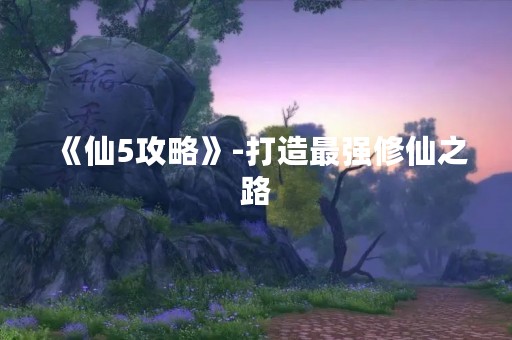 《仙5攻略》-打造最强修仙之路