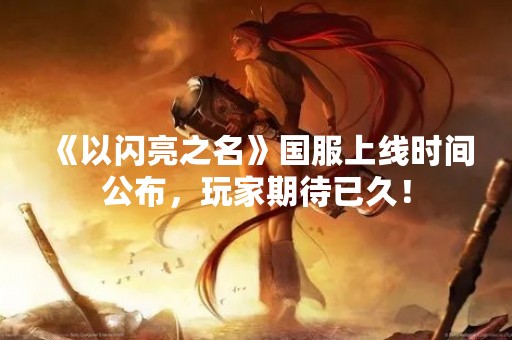 《以闪亮之名》国服上线时间公布，玩家期待已久！