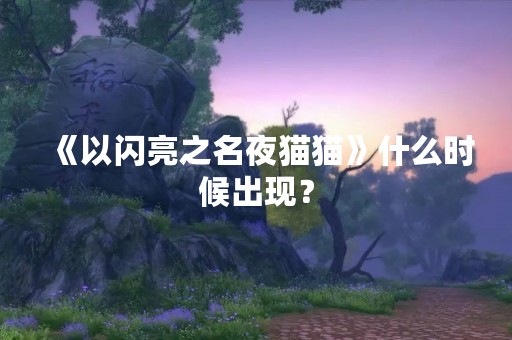 《以闪亮之名夜猫猫》什么时候出现？