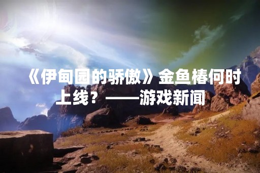 《伊甸园的骄傲》金鱼椿何时上线？——游戏新闻