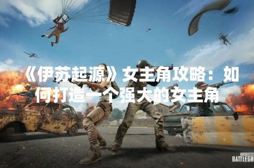 《伊苏起源》女主角攻略：如何打造一个强大的女主角