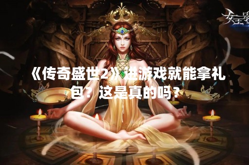 《传奇盛世2》进游戏就能拿礼包？这是真的吗？