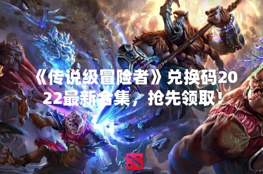 《传说级冒险者》兑换码2022最新合集，抢先领取！