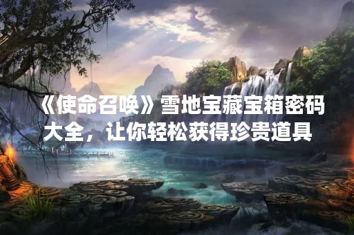 《使命召唤》雪地宝藏宝箱密码大全，让你轻松获得珍贵道具
