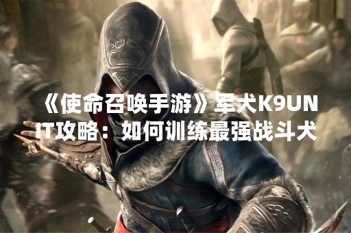 《使命召唤手游》军犬K9UNIT攻略：如何训练最强战斗犬