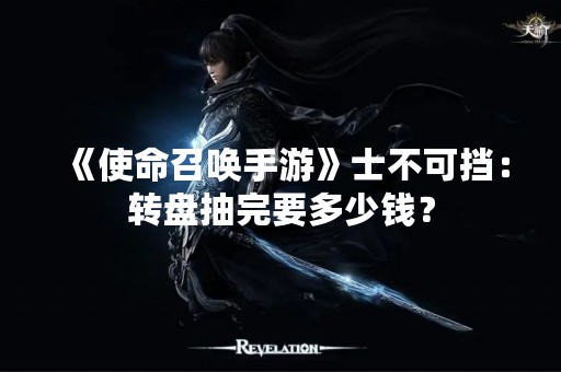 《使命召唤手游》士不可挡：转盘抽完要多少钱？