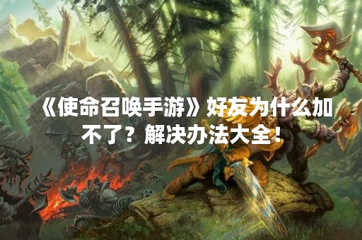 《使命召唤手游》好友为什么加不了？解决办法大全！