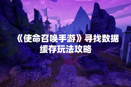 《使命召唤手游》寻找数据缓存玩法攻略