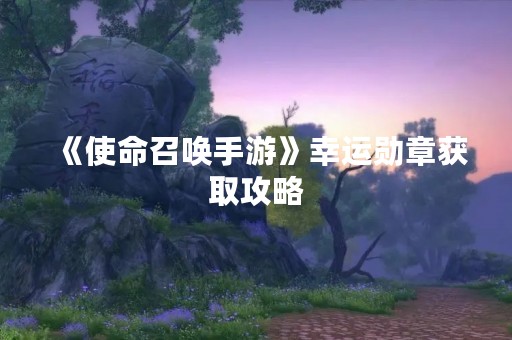 《使命召唤手游》幸运勋章获取攻略