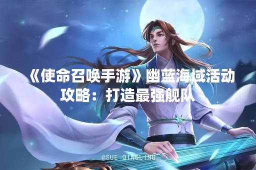 《使命召唤手游》幽蓝海域活动攻略：打造最强舰队