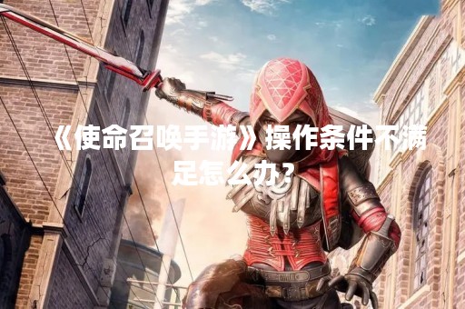 《使命召唤手游》操作条件不满足怎么办？