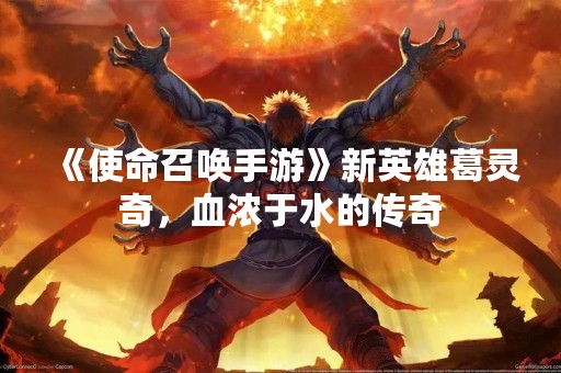 《使命召唤手游》新英雄葛灵奇，血浓于水的传奇
