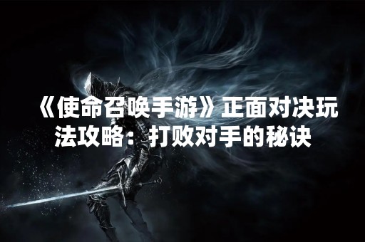 《使命召唤手游》正面对决玩法攻略：打败对手的秘诀