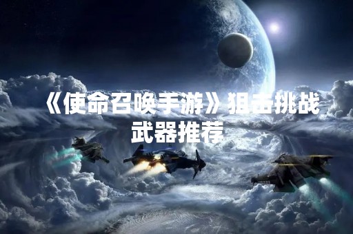 《使命召唤手游》狙击挑战武器推荐