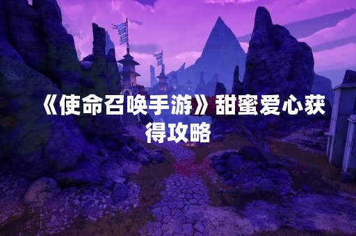 《使命召唤手游》甜蜜爱心获得攻略