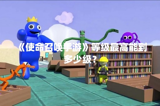 《使命召唤手游》等级最高能到多少级？
