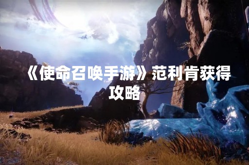 《使命召唤手游》范利肯获得攻略