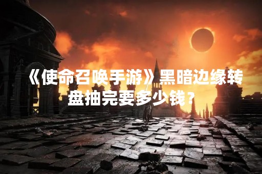《使命召唤手游》黑暗边缘转盘抽完要多少钱？