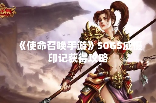 《使命召唤手游》50GS威慑印记获得攻略