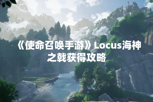 《使命召唤手游》Locus海神之戟获得攻略