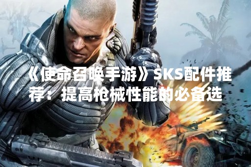 《使命召唤手游》SKS配件推荐：提高枪械性能的必备选择