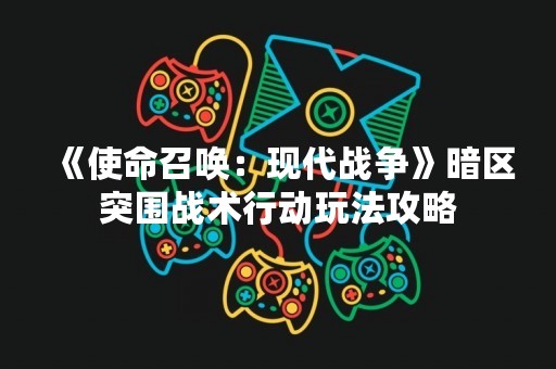 《使命召唤：现代战争》暗区突围战术行动玩法攻略