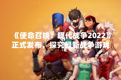 《使命召唤：现代战争2022》正式发布，探究最新战争游戏的全貌