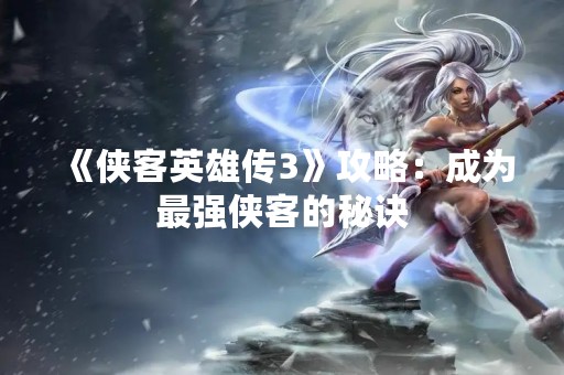 《侠客英雄传3》攻略：成为最强侠客的秘诀