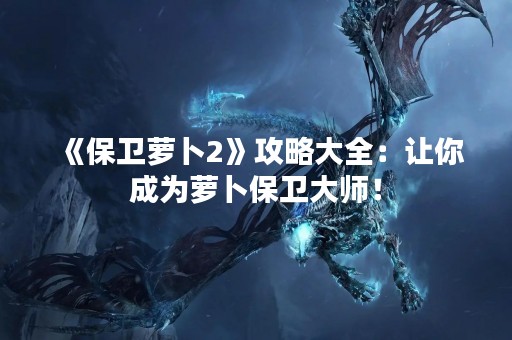 《保卫萝卜2》攻略大全：让你成为萝卜保卫**！
