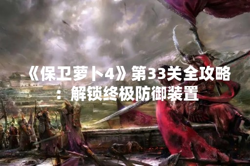 《保卫萝卜4》第33关全攻略：解锁终极防御装置