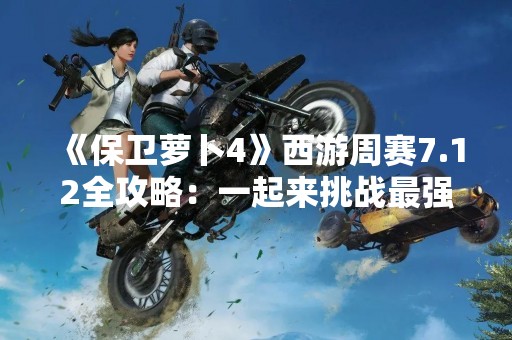 《保卫萝卜4》西游周赛7.12全攻略：一起来挑战最强BOSS！