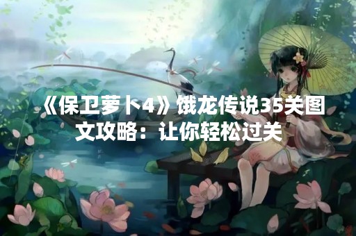 《保卫萝卜4》饿龙传说35关图文攻略：让你轻松过关