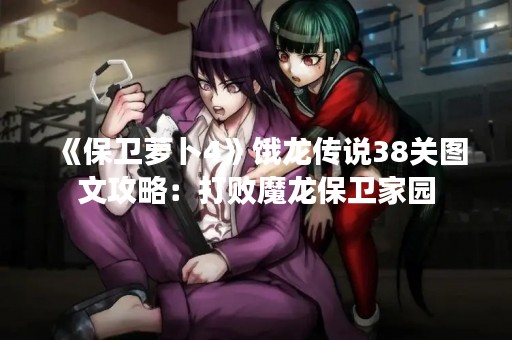 《保卫萝卜4》饿龙传说38关图文攻略：打败魔龙保卫家园
