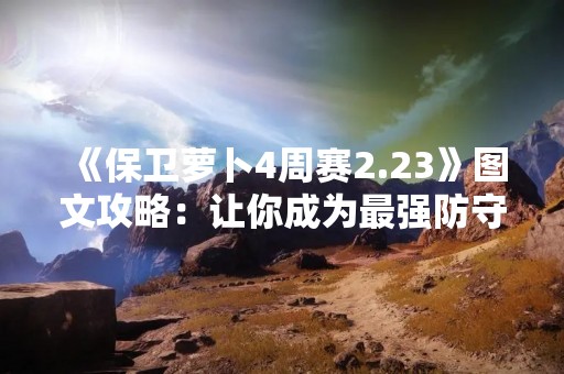《保卫萝卜4周赛2.23》图文攻略：让你成为最强防守者！