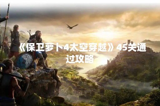 《保卫萝卜4太空穿越》45关通过攻略