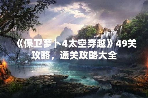 《保卫萝卜4太空穿越》49关攻略，通关攻略大全