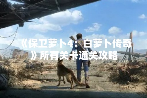 《保卫萝卜4：白萝卜传奇》所有关卡通关攻略