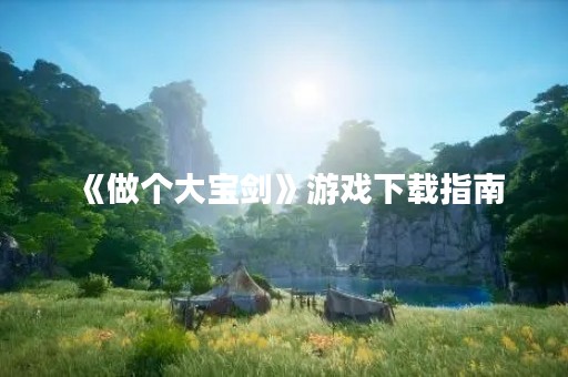 《做个大宝剑》游戏下载指南