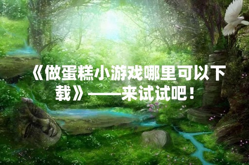 《做蛋糕小游戏哪里可以下载》——来试试吧！