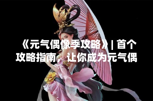 《元气偶像季攻略》| 首个攻略指南，让你成为元气偶像的王者！