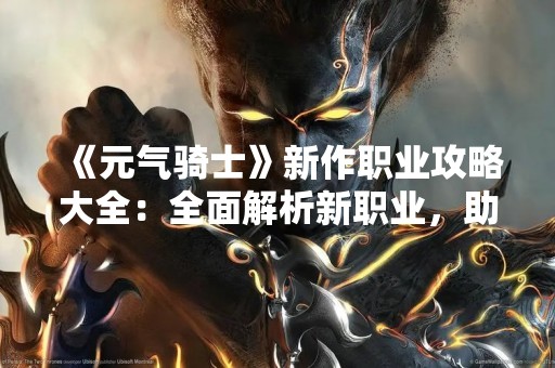 《元气骑士》新作职业攻略大全：全面解析新职业，助你轻松游戏
